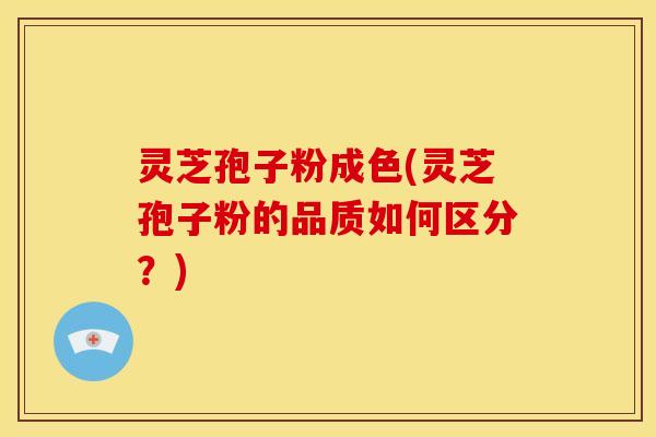 灵芝孢子粉成色(灵芝孢子粉的品质如何区分?)