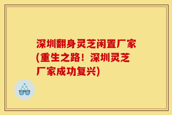 深圳翻身灵芝闲置厂家(重生之路!深圳灵芝厂家成功复兴)