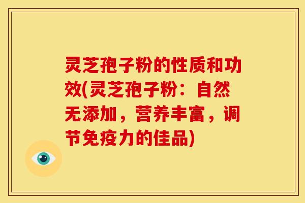 灵芝孢子粉的性质和功效(灵芝孢子粉：自然无添加，营养丰富，调节免疫力的佳品)