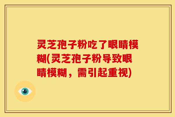 灵芝孢子粉吃了眼睛模糊(灵芝孢子粉导致眼睛模糊，需引起重视)