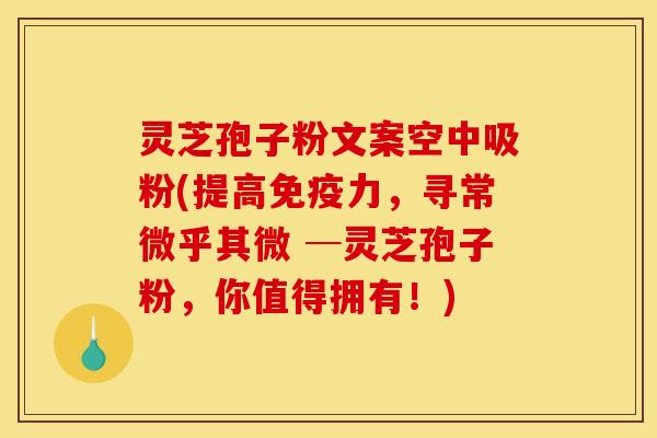 灵芝孢子粉文案空中吸粉(提高免疫力，寻常微乎其微 ─灵芝孢子粉，你值得拥有！)