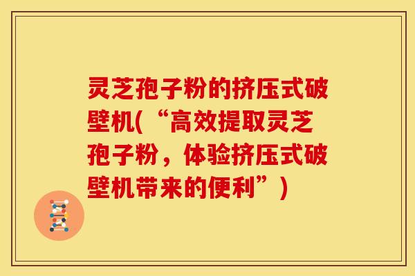 灵芝孢子粉的挤压式破壁机(“高效提取灵芝孢子粉,体验挤压式破壁机带来的便利”)