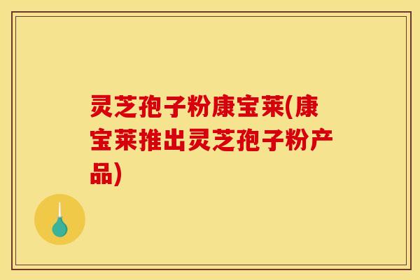 灵芝孢子粉康宝莱(康宝莱推出灵芝孢子粉产品)