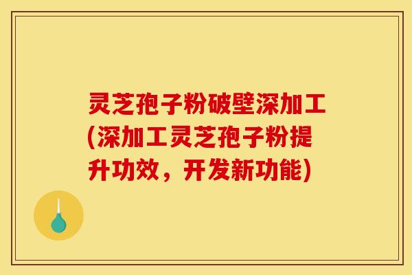 灵芝孢子粉破壁深加工(深加工灵芝孢子粉提升功效,开发新功能)
