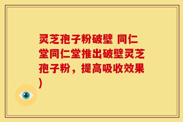 灵芝孢子粉破壁 同仁堂同仁堂推出破壁灵芝孢子粉，提高吸收效果)
