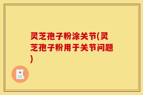 灵芝孢子粉涂关节(灵芝孢子粉用于关节问题)