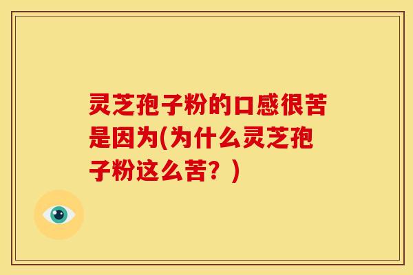 灵芝孢子粉的口感很苦是因为(为什么灵芝孢子粉这么苦?)
