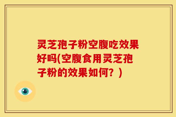 灵芝孢子粉空腹吃效果好吗(空腹食用灵芝孢子粉的效果如何?)