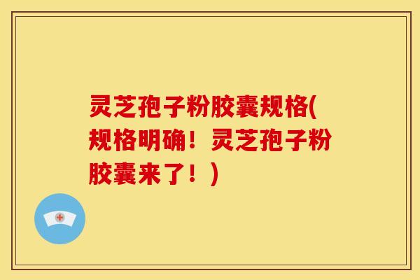 灵芝孢子粉胶囊规格(规格明确!灵芝孢子粉胶囊来了!)