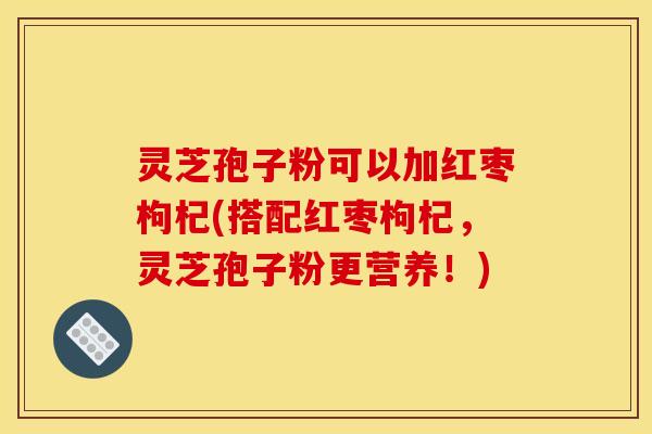 灵芝孢子粉可以加红枣枸杞(搭配红枣枸杞,灵芝孢子粉更营养!)