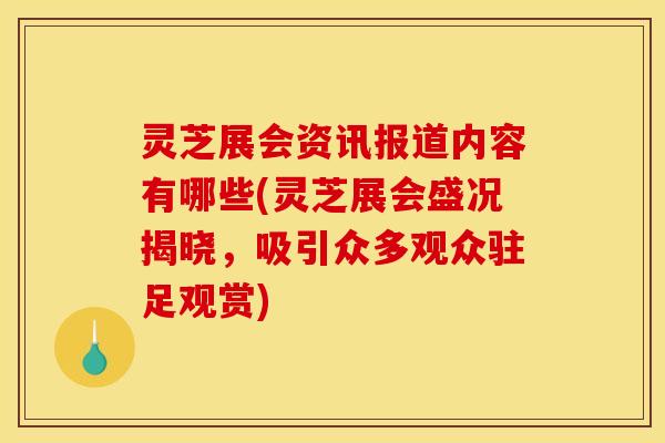 灵芝展会资讯报道内容有哪些(灵芝展会盛况揭晓,吸引众多观众驻足观赏)