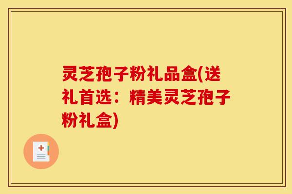 灵芝孢子粉礼品盒(送礼首选:精美灵芝孢子粉礼盒)
