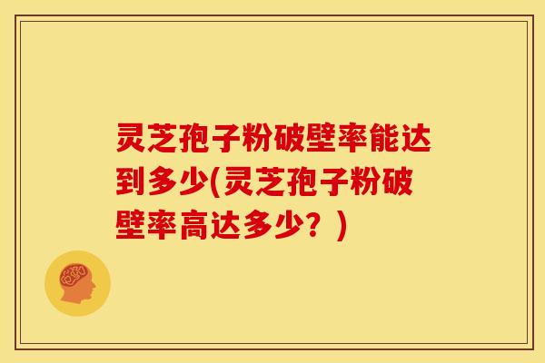 灵芝孢子粉破壁率能达到多少(灵芝孢子粉破壁率高达多少?)