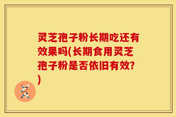 灵芝孢子粉长期吃还有效果吗(长期食用灵芝孢子粉是否依旧有效?)