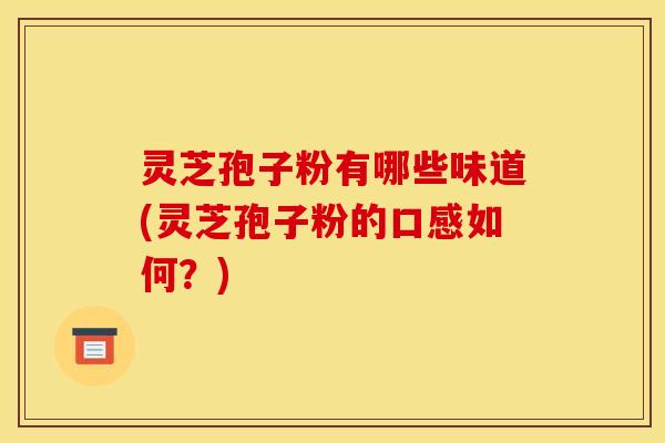 灵芝孢子粉有哪些味道(灵芝孢子粉的口感如何?)