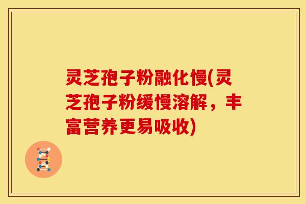 灵芝孢子粉融化慢(灵芝孢子粉缓慢溶解,丰富营养更易吸收)
