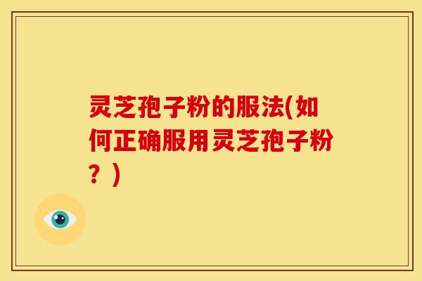 灵芝孢子粉的服法(如何正确服用灵芝孢子粉？)