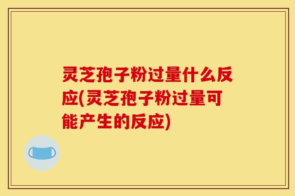 灵芝孢子粉过量什么反应(灵芝孢子粉过量可能产生的反应)