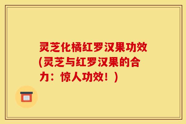 灵芝化橘红罗汉果功效(灵芝与红罗汉果的合力：惊人功效！)