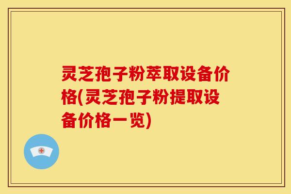 灵芝孢子粉萃取设备价格(灵芝孢子粉提取设备价格一览)