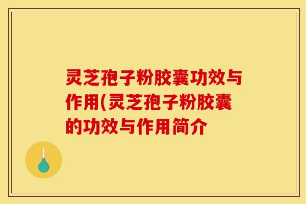灵芝孢子粉胶囊功效与作用(灵芝孢子粉胶囊的功效与作用简介