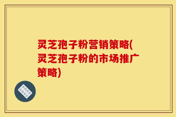 灵芝孢子粉营销策略(灵芝孢子粉的市场推广策略)