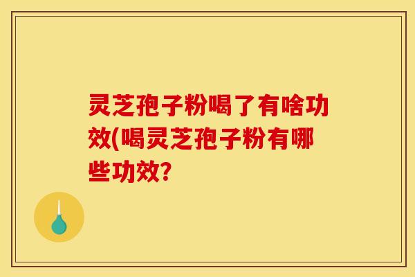 灵芝孢子粉喝了有啥功效(喝灵芝孢子粉有哪些功效?