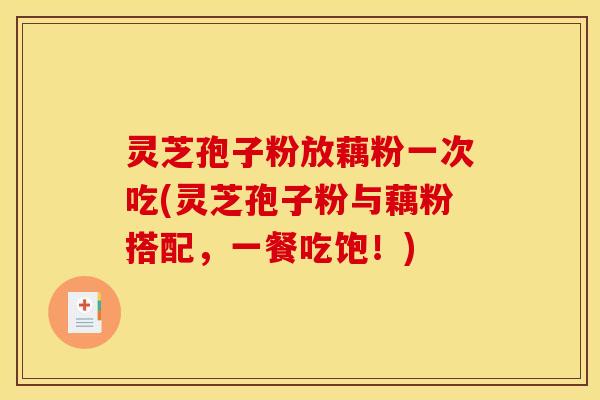 灵芝孢子粉放藕粉一次吃(灵芝孢子粉与藕粉搭配,一餐吃饱!)