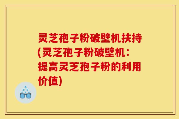 灵芝孢子粉破壁机扶持(灵芝孢子粉破壁机:提高灵芝孢子粉的利用价值)