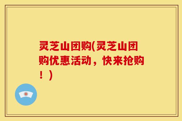 灵芝山团购(灵芝山团购优惠活动，快来抢购！)