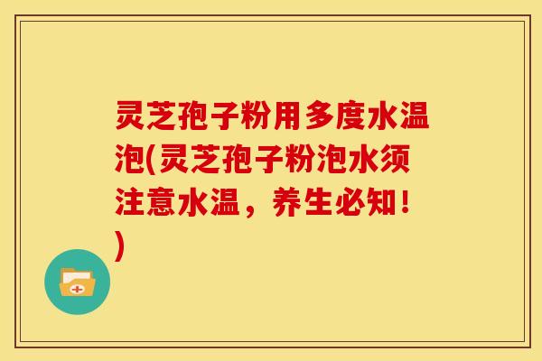 灵芝孢子粉用多度水温泡(灵芝孢子粉泡水须注意水温,养生必知!)