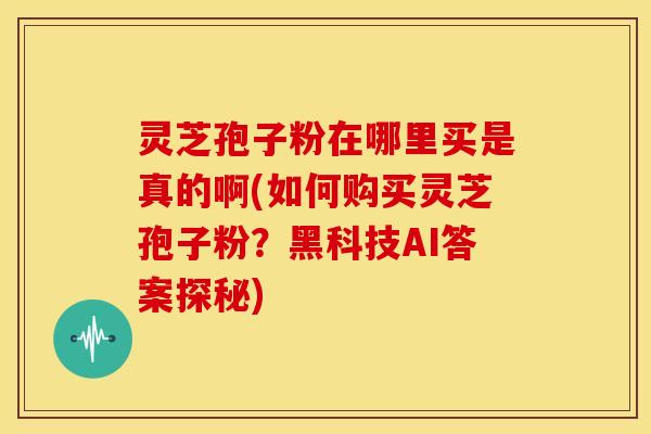 灵芝孢子粉在哪里买是真的啊(如何购买灵芝孢子粉?黑科技AI答案探秘)