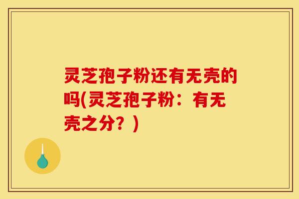 灵芝孢子粉还有无壳的吗(灵芝孢子粉：有无壳之分？)