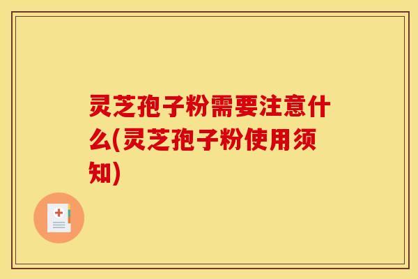 灵芝孢子粉需要注意什么(灵芝孢子粉使用须知)