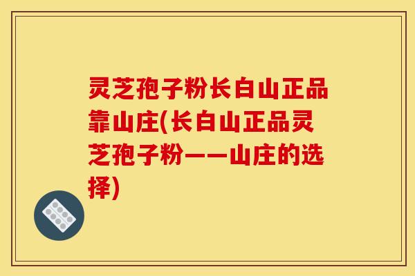 灵芝孢子粉长白山正品靠山庄(长白山正品灵芝孢子粉——山庄的选择)