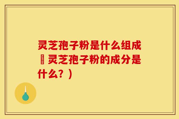 灵芝孢子粉是什么组成旳灵芝孢子粉的成分是什么？)