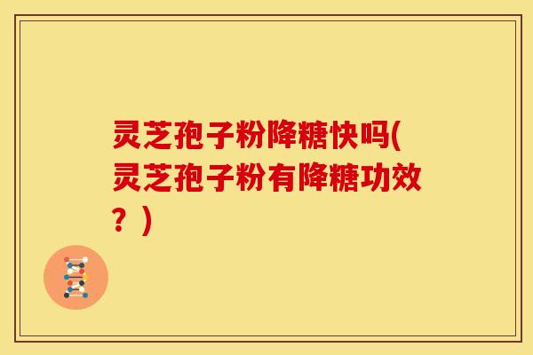 灵芝孢子粉降糖快吗(灵芝孢子粉有降糖功效?)