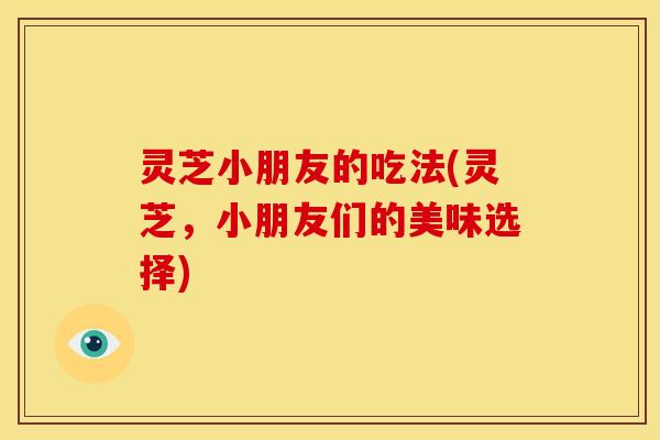 灵芝小朋友的吃法(灵芝，小朋友们的美味选择)