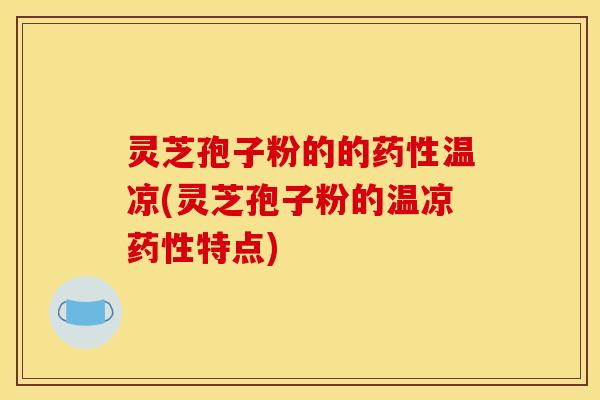 灵芝孢子粉的的药性温凉(灵芝孢子粉的温凉药性特点)