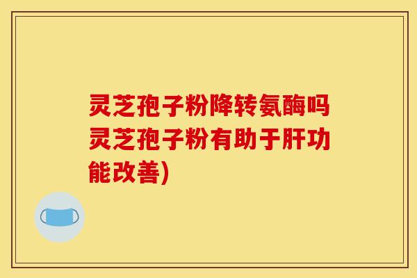灵芝孢子粉降转氨酶吗灵芝孢子粉有助于肝功能改善)