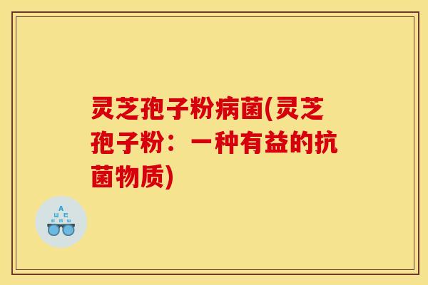 灵芝孢子粉病菌(灵芝孢子粉:一种有益的抗菌物质)