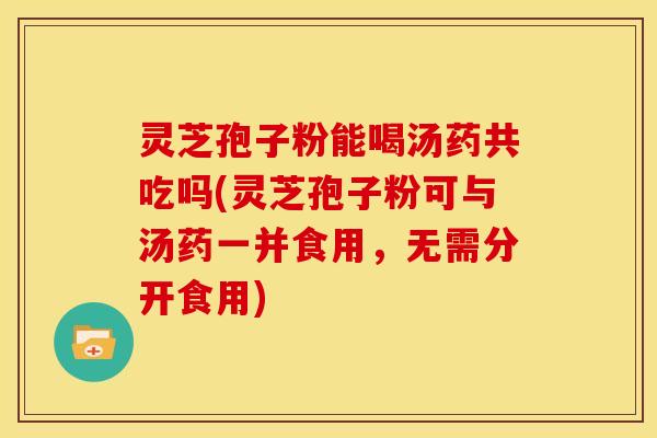 灵芝孢子粉能喝汤药共吃吗(灵芝孢子粉可与汤药一并食用,无需分开食用)