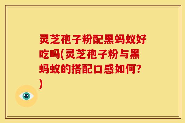 灵芝孢子粉配黑蚂蚁好吃吗(灵芝孢子粉与黑蚂蚁的搭配口感如何?)
