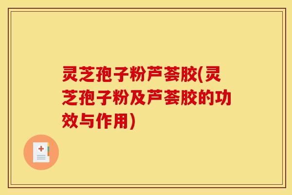 灵芝孢子粉芦荟胶(灵芝孢子粉及芦荟胶的功效与作用)