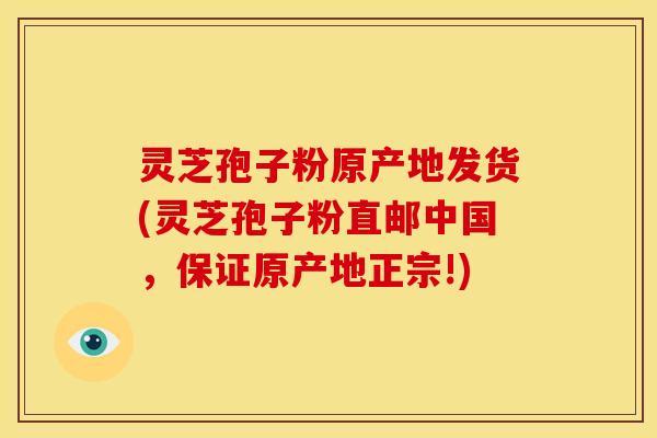灵芝孢子粉原产地发货(灵芝孢子粉直邮中国，保证原产地正宗!)