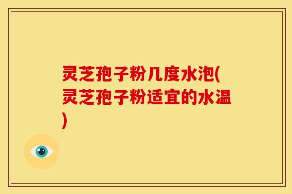 灵芝孢子粉几度水泡(灵芝孢子粉适宜的水温)