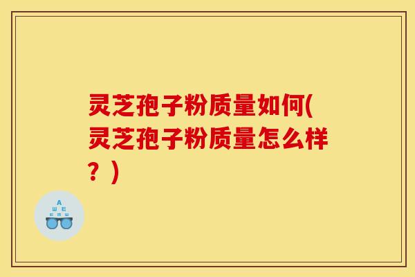 灵芝孢子粉质量如何(灵芝孢子粉质量怎么样?)