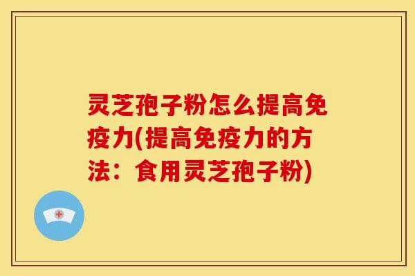 灵芝孢子粉怎么提高免疫力(提高免疫力的方法：食用灵芝孢子粉)