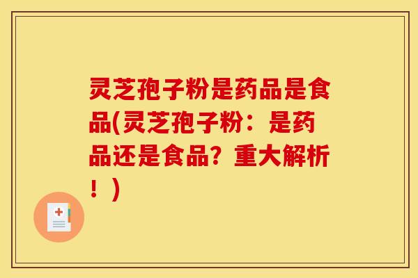 灵芝孢子粉是药品是食品(灵芝孢子粉:是药品还是食品?重大解析!)