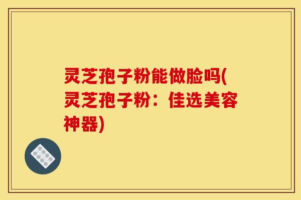 灵芝孢子粉能做脸吗(灵芝孢子粉:佳选美容神器)